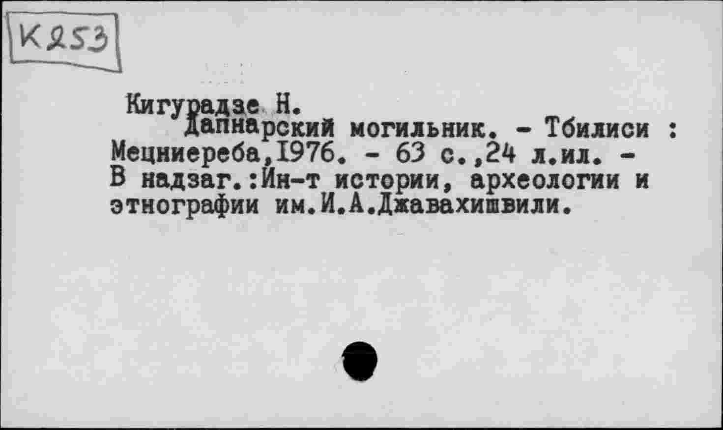 ﻿Кигурадае H.
Дапнарский могильник. - Тбилиси : Мецниереба,1976. - 63 с.,24 л.ил. -В надзаг.:Ин-т истории, археологии и этнографии им.И.Â.Джавахишвили.